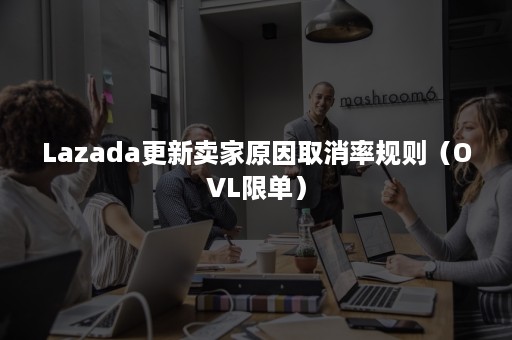 Lazada更新卖家原因取消率规则（OVL限单）