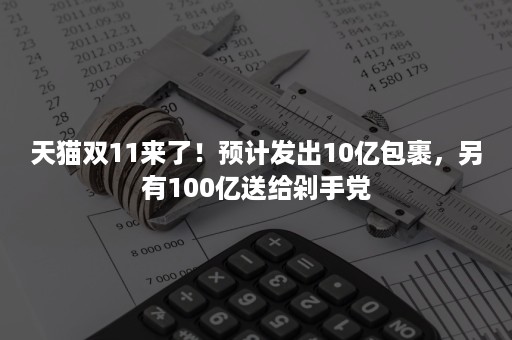 天猫双11来了！预计发出10亿包裹，另有100亿送给剁手党