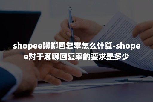 shopee聊聊回复率怎么计算-shopee对于聊聊回复率的要求是多少