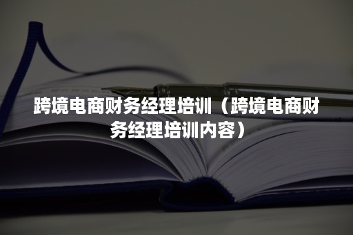 跨境电商财务经理培训（跨境电商财务经理培训内容）