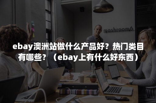 ebay澳洲站做什么产品好？热门类目有哪些？（ebay上有什么好东西）