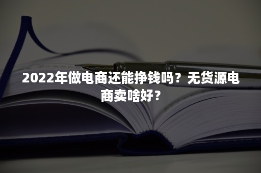 2022年做电商还能挣钱吗？无货源电商卖啥好？