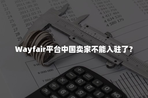 Wayfair平台中国卖家不能入驻了？