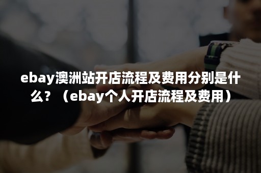 ebay澳洲站开店流程及费用分别是什么？（ebay个人开店流程及费用）