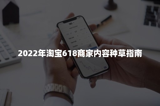 2022年淘宝618商家内容种草指南