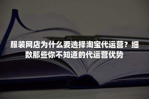 服装网店为什么要选择淘宝代运营？细数那些你不知道的代运营优势