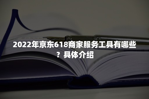 2022年京东618商家服务工具有哪些？具体介绍