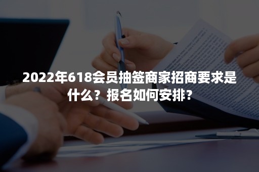 2022年618会员抽签商家招商要求是什么？报名如何安排？