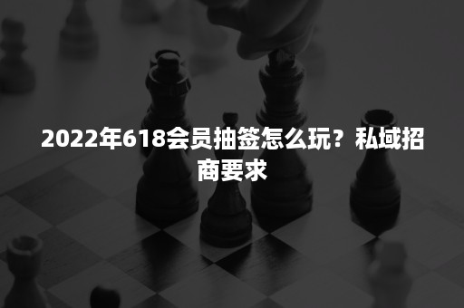 2022年618会员抽签怎么玩？私域招商要求