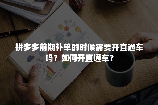 拼多多前期补单的时候需要开直通车吗？如何开直通车？