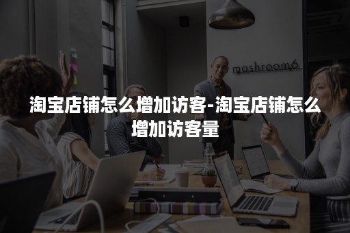 淘宝店铺怎么增加访客-淘宝店铺怎么增加访客量