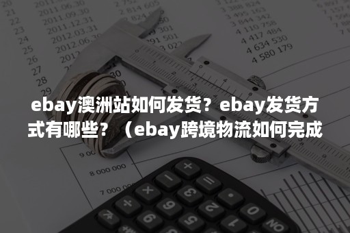 ebay澳洲站如何发货？ebay发货方式有哪些？（ebay跨境物流如何完成）