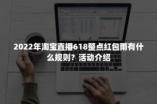 2022年淘宝直播618整点红包雨有什么规则？活动介绍