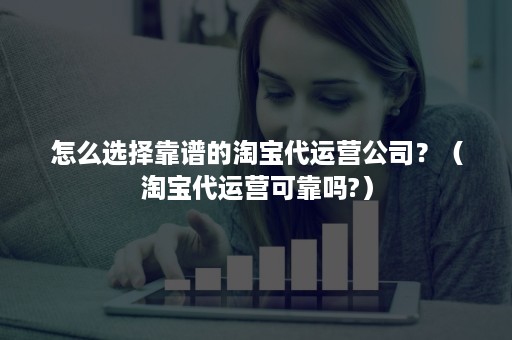 怎么选择靠谱的淘宝代运营公司？（淘宝代运营可靠吗?）