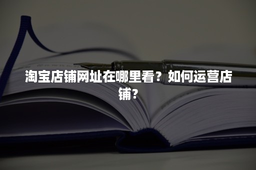 淘宝店铺网址在哪里看？如何运营店铺？