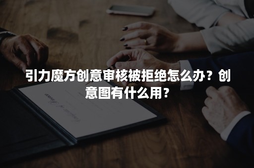 引力魔方创意审核被拒绝怎么办？创意图有什么用？