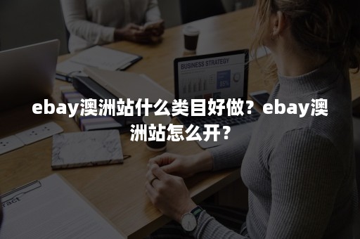 ebay澳洲站什么类目好做？ebay澳洲站怎么开？