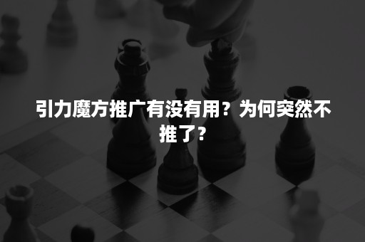 引力魔方推广有没有用？为何突然不推了？