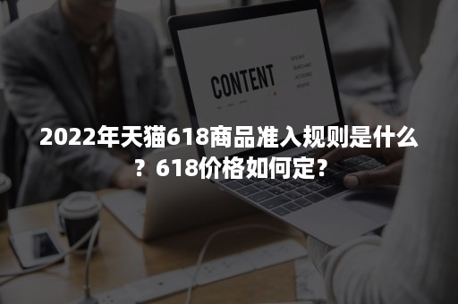 2022年天猫618商品准入规则是什么？618价格如何定？