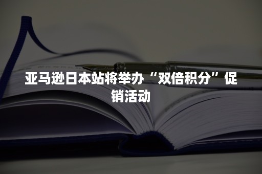 亚马逊日本站将举办“双倍积分”促销活动