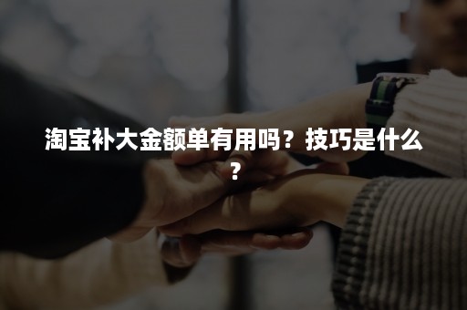 淘宝补大金额单有用吗？技巧是什么？