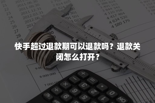 快手超过退款期可以退款吗？退款关闭怎么打开？