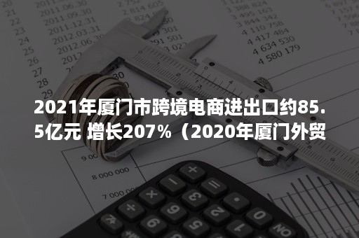 2021年厦门市跨境电商进出口约85.5亿元 增长207%（2020年厦门外贸）