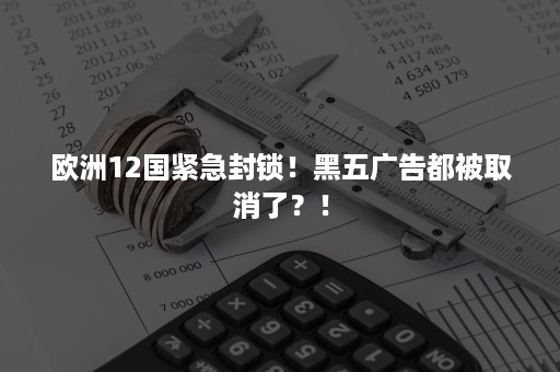 欧洲12国紧急封锁！黑五广告都被取消了？！