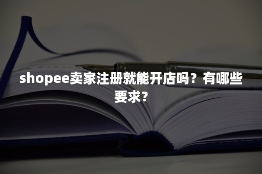 shopee卖家注册就能开店吗？有哪些要求？