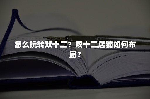 怎么玩转双十二？双十二店铺如何布局？