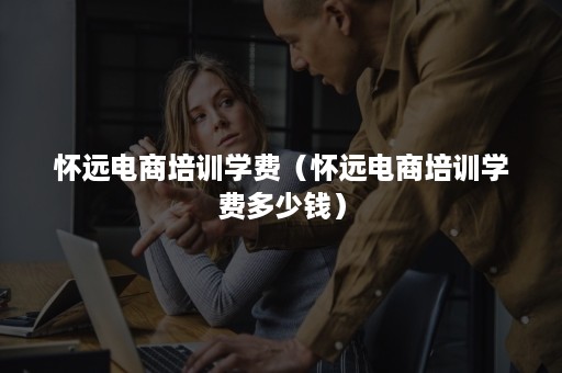 怀远电商培训学费（怀远电商培训学费多少钱）