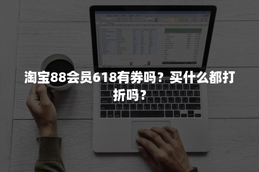 淘宝88会员618有券吗？买什么都打折吗？