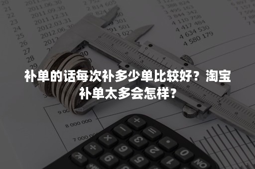 补单的话每次补多少单比较好？淘宝补单太多会怎样？