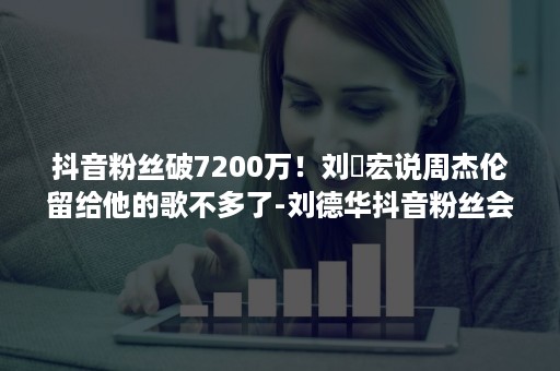 抖音粉丝破7200万！刘畊宏说周杰伦留给他的歌不多了-刘德华抖音粉丝会破亿吗