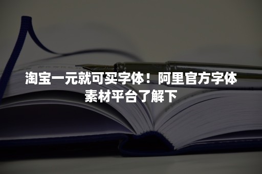 淘宝一元就可买字体！阿里官方字体素材平台了解下