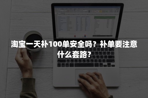 淘宝一天补100单安全吗？补单要注意什么套路？