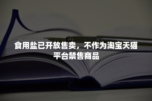 食用盐已开放售卖，不作为淘宝天猫平台禁售商品