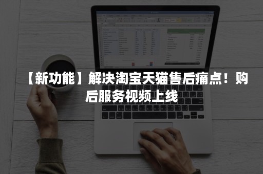 【新功能】解决淘宝天猫售后痛点!购后服务视频上线 【新功能】解决淘宝天猫售后痛点!购后服务视频上线