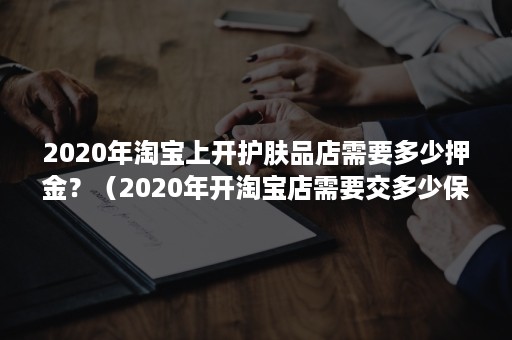 2020年淘宝上开护肤品店需要多少押金？（2020年开淘宝店需要交多少保证金）