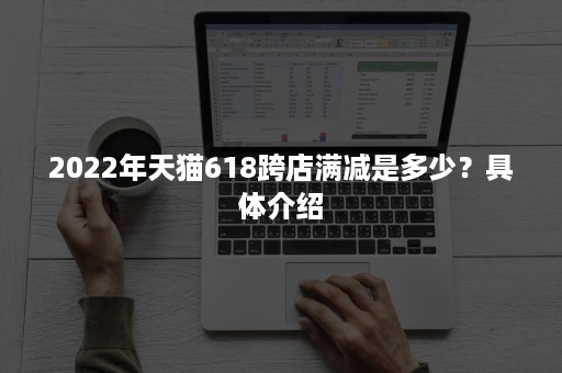 2022年天猫618跨店满减是多少？具体介绍