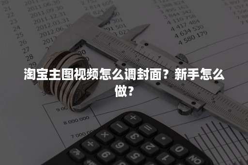 淘宝主图视频怎么调封面？新手怎么做？