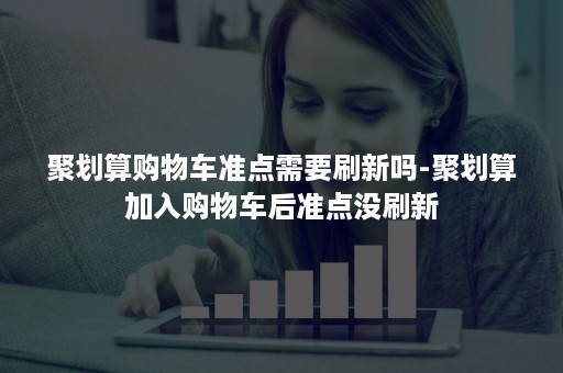 聚划算购物车准点需要刷新吗-聚划算加入购物车后准点没刷新