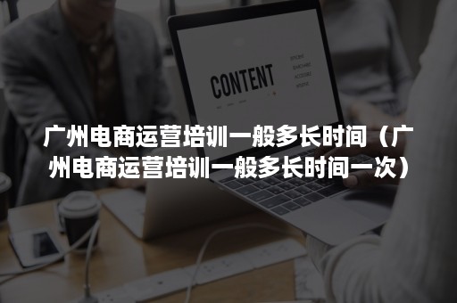 广州电商运营培训一般多长时间（广州电商运营培训一般多长时间一次）