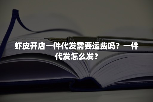 虾皮开店一件代发需要运费吗？一件代发怎么发？