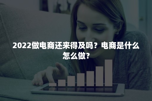 2022做电商还来得及吗？电商是什么怎么做？