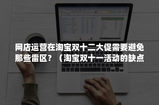 网店运营在淘宝双十二大促需要避免那些雷区？（淘宝双十一活动的缺点）