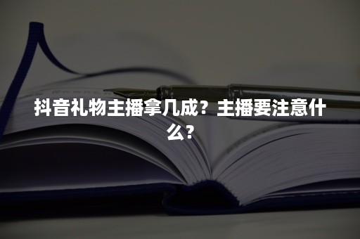 抖音礼物主播拿几成？主播要注意什么？