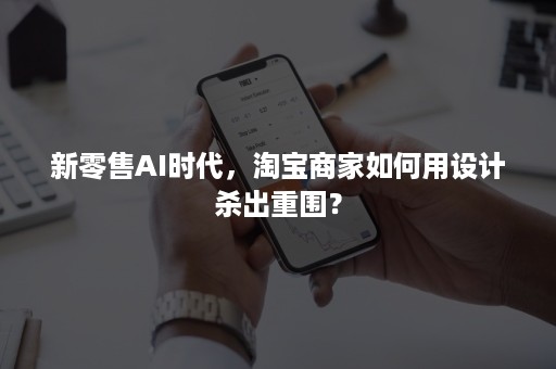 新零售AI时代，淘宝商家如何用设计杀出重围？