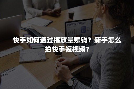 快手如何通过播放量赚钱？新手怎么拍快手短视频？