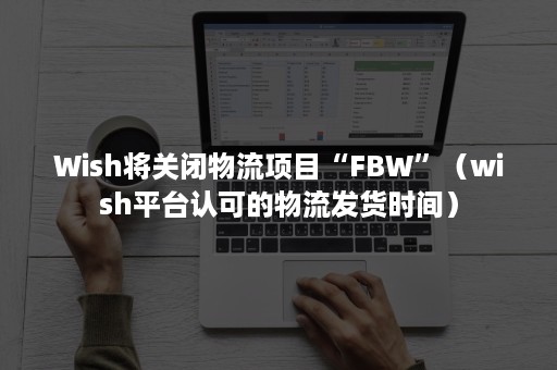 Wish将关闭物流项目“FBW”（wish平台认可的物流发货时间）